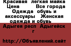 Красивая, легкая майка › Цена ­ 580 - Все города Одежда, обувь и аксессуары » Женская одежда и обувь   . Адыгея респ.,Адыгейск г.